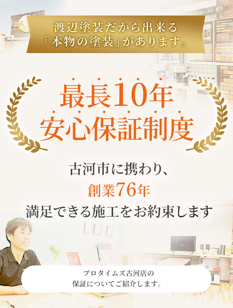 渡辺塗装だから出来る「本物の塗装」があります。／最長10年 安心保証制度／古河市に携わり、創業76年 満足できる施工をお約束します／プロタイムズ古河店の保証についてご紹介します。